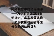 网络世界中的动画插件——为你的网站添加生动活力,丰富视觉体验,如何使用动画插件提升你的网站吸引力 网络世界中的动画插件——为你的网站添加生动活力,丰富视觉体验,如何使用动画插件提升你的网站吸引力