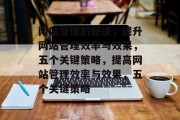 网站管理的秘诀，提升网站管理效率与效果，五个关键策略，提高网站管理效率与效果，五个关键策略