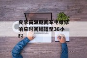 夏季高温期间家电维修响应时间缩短至36小时 夏季高温期间家电维修响应时间缩短至36小时