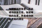 加盟赚钱的生意,开启成功创业之路,加盟赚钱的生意,开启成功创业之路的捷径 加盟赚钱的生意,开启成功创业之路,加盟赚钱的生意,开启成功创业之路的捷径