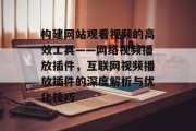 构建网站观看视频的高效工具——网络视频播放插件,互联网视频播放插件的深度解析与优化技巧 构建网站观看视频的高效工具——网络视频播放插件,互联网视频播放插件的深度解析与优化技巧