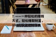 100元如何赚取财富?——一种轻松的赚钱方式,轻松赚取财富,100元投资理财指南 100元如何赚取财富?——一种轻松的赚钱方式,轻松赚取财富,100元投资理财指南
