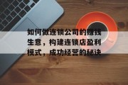 如何做连锁公司的赚钱生意,构建连锁店盈利模式,成功经营的秘诀 如何做连锁公司的赚钱生意,构建连锁店盈利模式,成功经营的秘诀