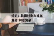 铜矿:供需过剩与库存变化 前景复杂 铜矿:供需过剩与库存变化 前景复杂