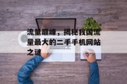 流量巅峰,揭秘我国流量最大的二手手机网站之谜 流量巅峰,揭秘我国流量最大的二手手机网站之谜