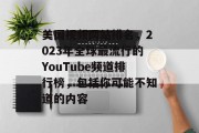 美国视频网站排名，2023年全球最流行的YouTube频道排行榜，包括你可能不知道的内容