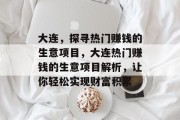 大连,探寻热门赚钱的生意项目,大连热门赚钱的生意项目解析,让你轻松实现财富积累 大连,探寻热门赚钱的生意项目,大连热门赚钱的生意项目解析,让你轻松实现财富积累
