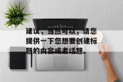 建议,当然可以,请您提供一下您想要创建标题的内容或者话题。 建议,当然可以,请您提供一下您想要创建标题的内容或者话题。
