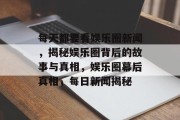 每天都要看娱乐圈新闻，揭秘娱乐圈背后的故事与真相，娱乐圈幕后真相，每日新闻揭秘