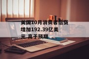 美国10月消费者信贷增加192.39亿美元 高于预期 美国10月消费者信贷增加192.39亿美元 高于预期