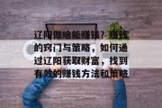 辽阳做啥能赚钱?赚钱的窍门与策略,如何通过辽阳获取财富,找到有效的赚钱方法和策略 辽阳做啥能赚钱?赚钱的窍门与策略,如何通过辽阳获取财富,找到有效的赚钱方法和策略