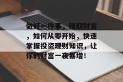 做好一件事,赚取财富,如何从零开始,快速掌握投资理财知识,让你的财富一夜暴增! 做好一件事,赚取财富,如何从零开始,快速掌握投资理财知识,让你的财富一夜暴增!