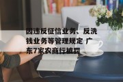 因违反征信业务、反洗钱业务等管理规定 广东7家农商行被罚 因违反征信业务、反洗钱业务等管理规定 广东7家农商行被罚