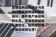 营销型网站的设计与优化，营销型网站的视觉设计，提升用户体验和转化率，营销型网站设计与优化，如何提升用户体验和转化率？