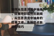 如何从信息洪流中抽身，优雅地卸载热点新闻，从信息洪流中抽身的优雅之道，告别热点新闻的技巧
