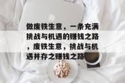 做废铁生意,一条充满挑战与机遇的赚钱之路,废铁生意,挑战与机遇并存之赚钱之路 做废铁生意,一条充满挑战与机遇的赚钱之路,废铁生意,挑战与机遇并存之赚钱之路