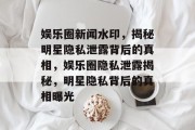 娱乐圈新闻水印，揭秘明星隐私泄露背后的真相，娱乐圈隐私泄露揭秘，明星隐私背后的真相曝光