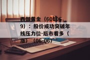 西部黄金(601069):股价成功突破年线压力位-后市看多(涨)(06-06) 西部黄金(601069):股价成功突破年线压力位-后市看多(涨)(06-06)
