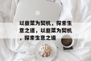 以韭菜为契机,探索生意之道,以韭菜为契机,探索生意之道 以韭菜为契机,探索生意之道,以韭菜为契机,探索生意之道