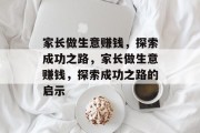 家长做生意赚钱,探索成功之路,家长做生意赚钱,探索成功之路的启示 家长做生意赚钱,探索成功之路,家长做生意赚钱,探索成功之路的启示