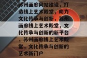 苏州画廊网站建设，打造线上艺术殿堂，助力文化传承与创新，苏州画廊线上艺术殿堂，文化传承与创新的新平台，苏州画廊线上艺术殿堂，文化传承与创新的艺术新门户