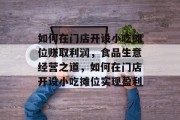 如何在门店开设小吃摊位赚取利润,食品生意经营之道,如何在门店开设小吃摊位实现盈利 如何在门店开设小吃摊位赚取利润,食品生意经营之道,如何在门店开设小吃摊位实现盈利