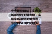 专业优化网站,实现卓越运营的关键步骤,实施卓越运营关键步骤,专业的SEO优化服务 专业优化网站,实现卓越运营的关键步骤,实施卓越运营关键步骤,专业的SEO优化服务