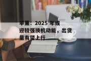 苹果:2025 年或迎较强换机动能,出货量有望上行 苹果:2025 年或迎较强换机动能,出货量有望上行