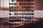 SEO(搜索引擎优化)是一种通过改进网站的内容、结构和外部链接等方式,以提高其在搜索引擎中的排名的策略。它对于任何希望提高网站流量和潜在客户互动的网站来说都是至关重要的。,提升网站排名的关键,SEO策略 SEO(搜索引擎优化)是一种通过改进网站的内容、结构和外部链接等方式,以提高其在搜索引擎中的排名的策略。它对于任何希望提高网站流量和潜在客户互动的网站来说都是至关重要的。,提升网站排名的关键,SEO策略