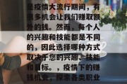 在我们这个时代,特别是疫情大流行期间,有很多机会让我们赚取额外的钱。然而,每个人的兴趣和技能都是不同的,因此选择哪种方式取决于您的兴趣、技能和目标。,疫情下的赚钱机会,探索各类职业和投资选择 在我们这个时代,特别是疫情大流行期间,有很多机会让我们赚取额外的钱。然而,每个人的兴趣和技能都是不同的,因此选择哪种方式取决于您的兴趣、技能和目标。,疫情下的赚钱机会,探索各类职业和投资选择