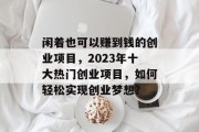 闲着也可以赚到钱的创业项目,2023年十大热门创业项目,如何轻松实现创业梦想? 闲着也可以赚到钱的创业项目,2023年十大热门创业项目,如何轻松实现创业梦想?