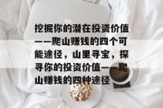 挖掘你的潜在投资价值——爬山赚钱的四个可能途径,山里寻宝,探寻你的投资价值——爬山赚钱的四种途径 挖掘你的潜在投资价值——爬山赚钱的四个可能途径,山里寻宝,探寻你的投资价值——爬山赚钱的四种途径