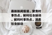 最新新闻报道，聚焦时事热点，解码社会脉动，解码时事热点，洞悉社会脉动