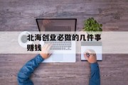 北海创业必做的几件事赚钱 北海创业必做的几件事赚钱