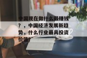 中国现在做什么最赚钱?,中国经济发展新趋势,什么行业最具投资价值? 中国现在做什么最赚钱?,中国经济发展新趋势,什么行业最具投资价值?