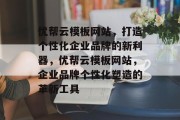 优帮云模板网站，打造个性化企业品牌的新利器，优帮云模板网站，企业品牌个性化塑造的革新工具