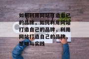 如何利用网站打造自己的品牌，如何利用网站打造自己的品牌，利用网站打造自己的品牌，策略与实践