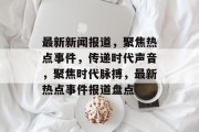 最新新闻报道，聚焦热点事件，传递时代声音，聚焦时代脉搏，最新热点事件报道盘点