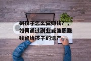 剩孩子怎么做赚钱?,如何通过副业或兼职赚钱留给孩子的遗产 剩孩子怎么做赚钱?,如何通过副业或兼职赚钱留给孩子的遗产