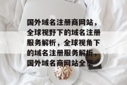 国外域名注册商网站，全球视野下的域名注册服务解析，全球视角下的域名注册服务解析，国外域名商网站全览
