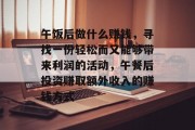 午饭后做什么赚钱,寻找一份轻松而又能够带来利润的活动,午餐后投资赚取额外收入的赚钱方式 午饭后做什么赚钱,寻找一份轻松而又能够带来利润的活动,午餐后投资赚取额外收入的赚钱方式