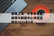 盛美上海:半导体设备研发与制造中心项目延期至2025年6月 盛美上海:半导体设备研发与制造中心项目延期至2025年6月