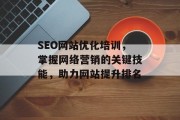 SEO网站优化培训,掌握网络营销的关键技能,助力网站提升排名 SEO网站优化培训,掌握网络营销的关键技能,助力网站提升排名