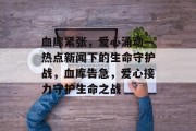 血库紧张，爱心涌动—热点新闻下的生命守护战，血库告急，爱心接力守护生命之战