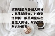 欧美明星八卦图大揭秘，私生活曝光，时尚穿搭解析！欧美明星私密生活大揭秘，时尚穿搭与八卦图鉴