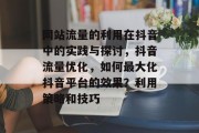 网站流量的利用在抖音中的实践与探讨,抖音流量优化,如何最大化抖音平台的效果?利用策略和技巧 网站流量的利用在抖音中的实践与探讨,抖音流量优化,如何最大化抖音平台的效果?利用策略和技巧