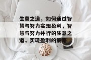 生意之道,如何通过智慧与努力实现盈利,智慧与努力并行的生意之道,实现盈利的策略 生意之道,如何通过智慧与努力实现盈利,智慧与努力并行的生意之道,实现盈利的策略