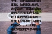 今年,如何做最赚钱的事情?如何抓住机遇、改变命运,追求成功的赚钱方式有多种多样。以下是我为你准备的一些关于今年做什么赚钱的建议。,2023年赚取财富的方法与机会探讨