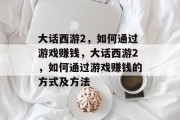 大话西游2，如何通过游戏赚钱，大话西游2，如何通过游戏赚钱的方式及方法