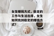 女生赚钱方式,稳定的工作与生活选择,女生如何找到稳定的赚钱方式? 女生赚钱方式,稳定的工作与生活选择,女生如何找到稳定的赚钱方式?